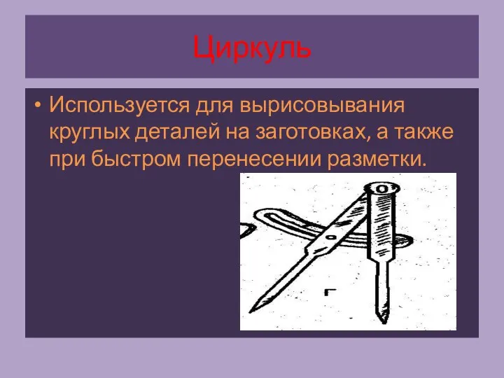 Циркуль Используется для вырисовывания круглых деталей на заготовках, а также при быстром перенесении разметки.