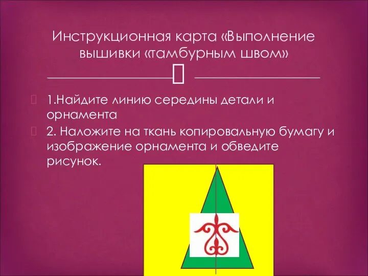 1.Найдите линию середины детали и орнамента 2. Наложите на ткань копировальную