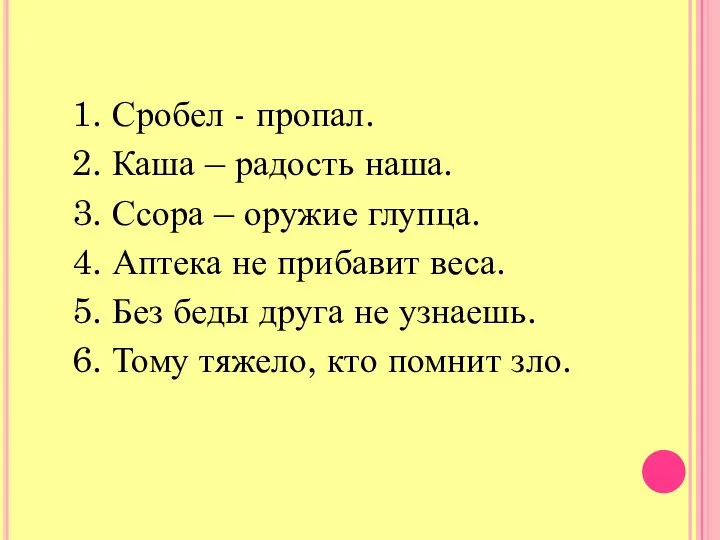 1. Сробел - пропал. 2. Каша – радость наша. 3. Ссора