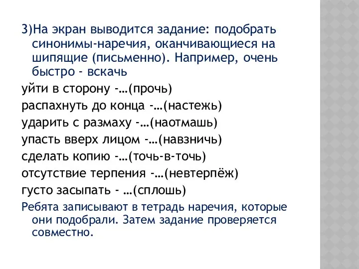 3)На экран выводится задание: подобрать синонимы-наречия, оканчивающиеся на шипящие (письменно). Например,