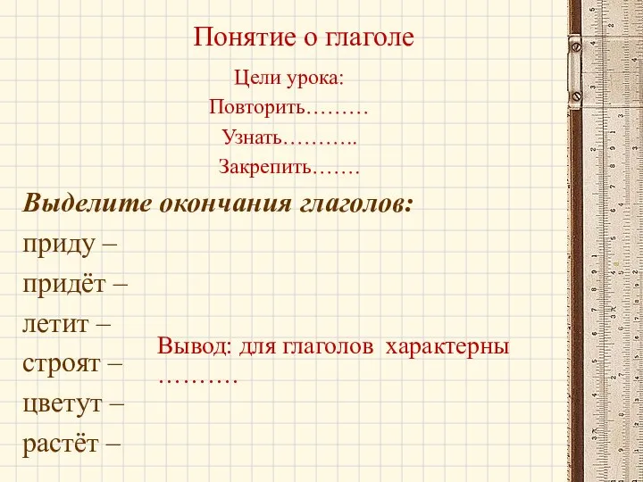 Понятие о глаголе Цели урока: Повторить……… Узнать……….. Закрепить……. Выделите окончания глаголов: