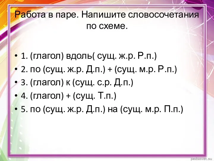 Работа в паре. Напишите словосочетания по схеме. 1. (глагол) вдоль( сущ.