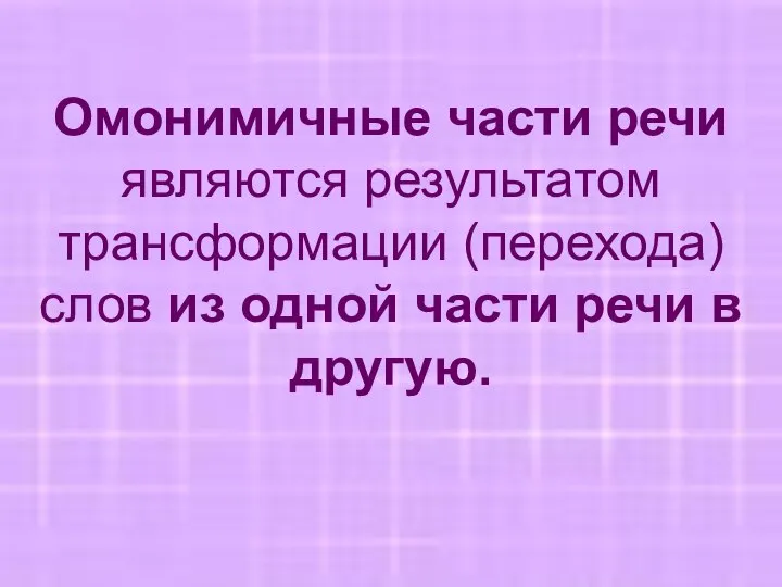 Омонимичные части речи являются результатом трансформации (перехода) слов из одной части речи в другую.