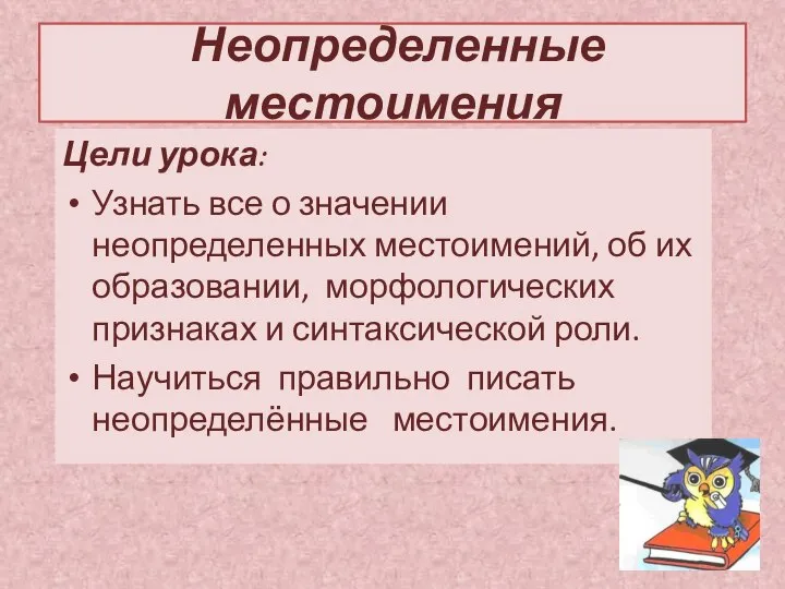 Неопределенные местоимения Цели урока: Узнать все о значении неопределенных местоимений, об