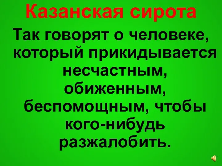 Казанская сирота Так говорят о человеке, который прикидывается несчастным, обиженным, беспомощным, чтобы кого-нибудь разжалобить.