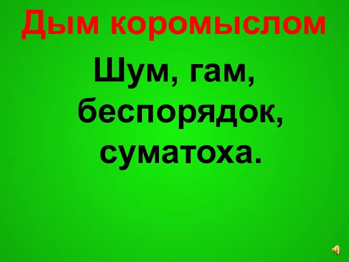 Дым коромыслом Шум, гам, беспорядок, суматоха.