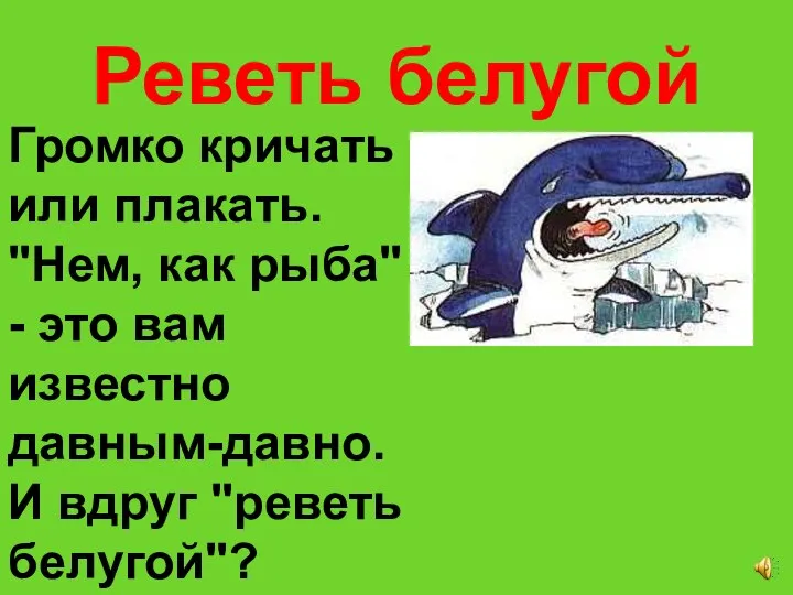 Реветь белугой Громко кричать или плакать. "Нем, как рыба" - это