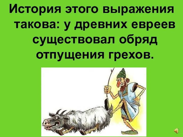 История этого выражения такова: у древних евреев существовал обряд отпущения грехов.