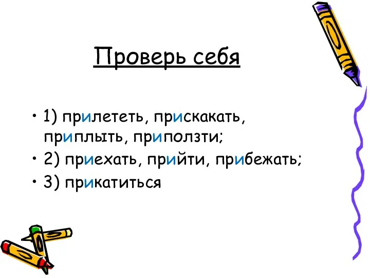 Проверь себя 1) прилететь, прискакать, приплыть, приползти; 2) приехать, прийти, прибежать; 3) прикатиться