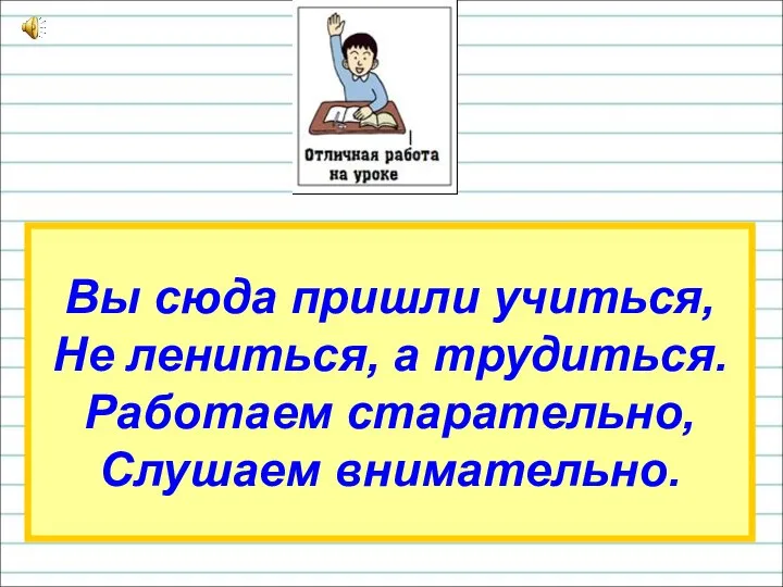 Вы сюда пришли учиться, Не лениться, а трудиться. Работаем старательно, Слушаем внимательно.