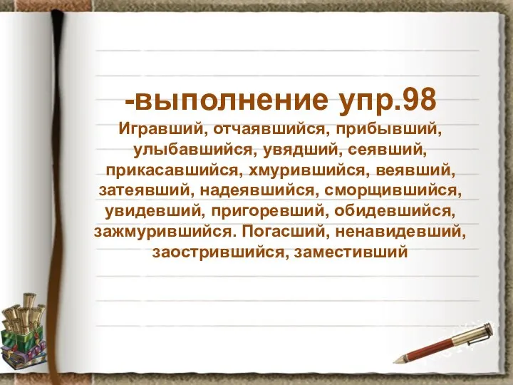 -выполнение упр.98 Игравший, отчаявшийся, прибывший, улыбавшийся, увядший, сеявший, прикасавшийся, хмурившийся, веявший,