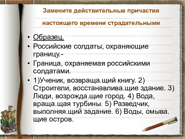 Замените действительные причастия настоящего времени страдательными Образец. Российские солдаты, охраняющие границу.-