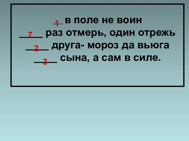 ____ в поле не воин ____ раз отмерь, один отрежь ____