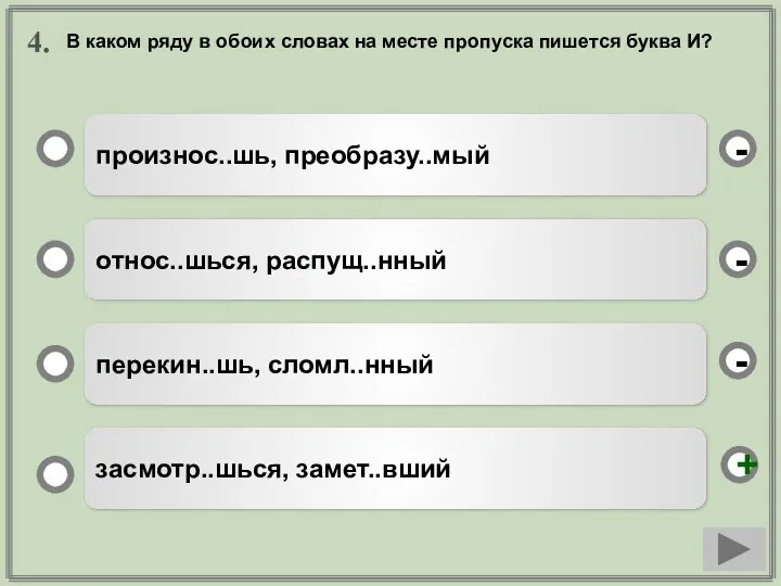 4. произнос..шь, преобразу..мый относ..шься, распущ..нный перекин..шь, сломл..нный засмотр..шься, замет..вший - -