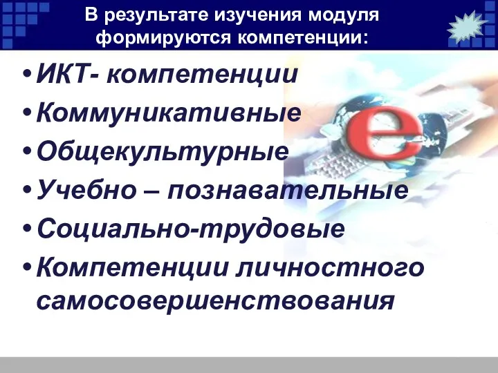 В результате изучения модуля формируются компетенции: ИКТ- компетенции Коммуникативные Общекультурные Учебно