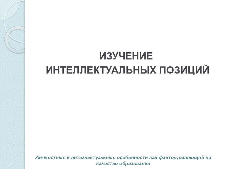 ИЗУЧЕНИЕ ИНТЕЛЛЕКТУАЛЬНЫХ ПОЗИЦИЙ Личностные и интеллектуальные особенности как фактор, влияющий на качество образования