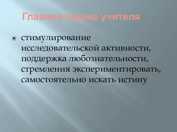 Главная задача учителя стимулирование исследовательской активности, поддержка любознательности, стремления экспериментировать, самостоятельно искать истину