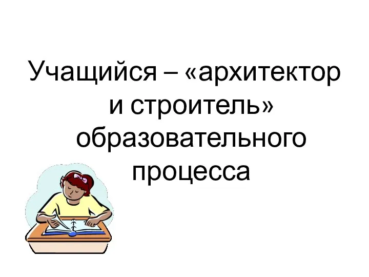 Учащийся – «архитектор и строитель» образовательного процесса