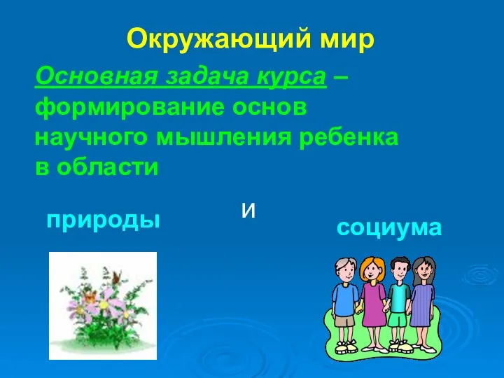 Окружающий мир Основная задача курса – формирование основ научного мышления ребенка в области природы и социума