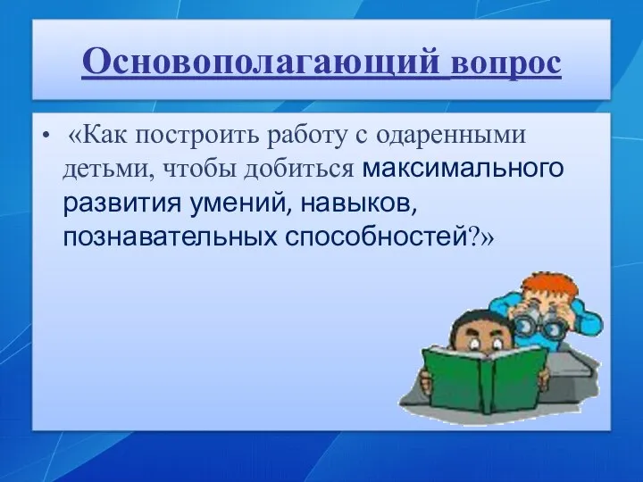 Основополагающий вопрос «Как построить работу с одаренными детьми, чтобы добиться максимального развития умений, навыков, познавательных способностей?»