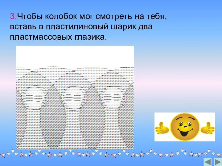 3.Чтобы колобок мог смотреть на тебя, вставь в пластилиновый шарик два пластмассовых глазика.