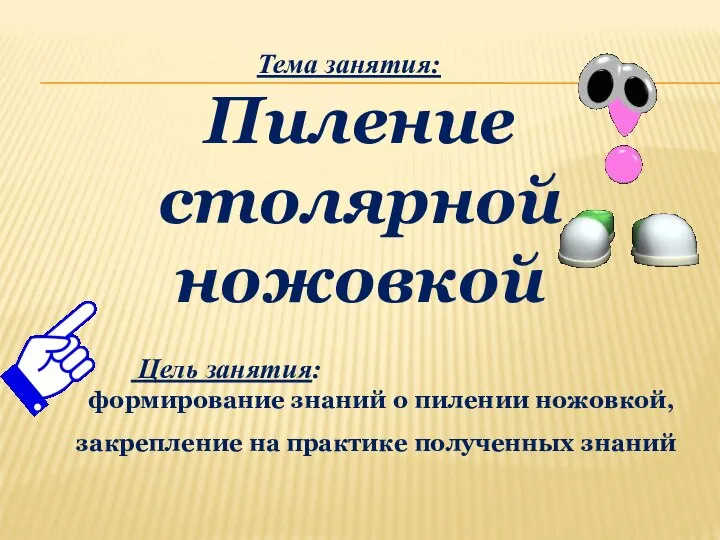 Тема занятия: Пиление столярной ножовкой Цель занятия: формирование знаний о пилении