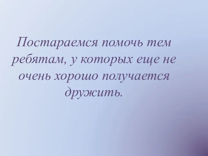 Постараемся помочь тем ребятам, у которых еще не очень хорошо получается дружить.