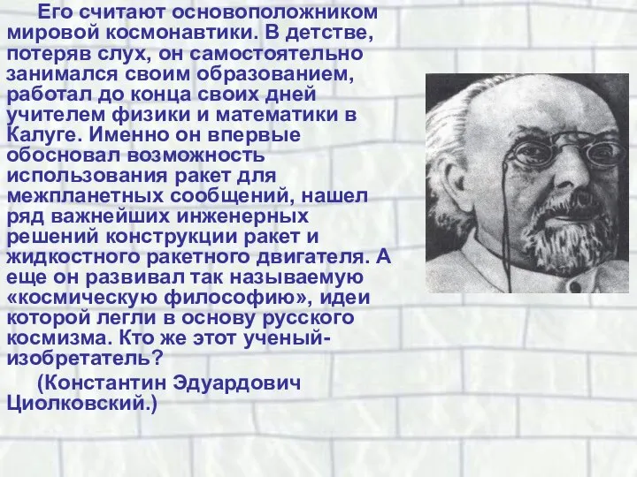 Его считают основоположником мировой космонавтики. В детстве, потеряв слух, он самостоятельно