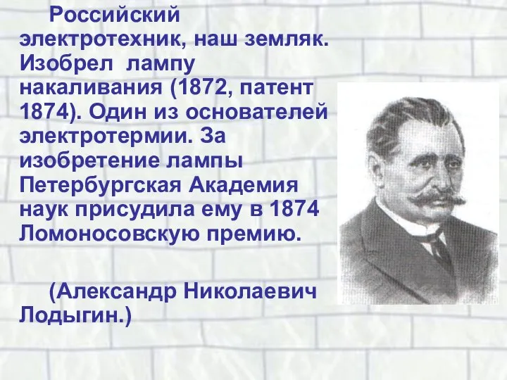 Российский электротехник, наш земляк. Изобрел лампу накаливания (1872, патент 1874). Один