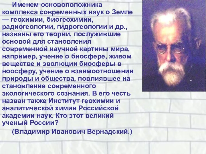 Именем основоположника комплекса современных наук о Земле — геохимии, биогеохимии, радиогеологии,