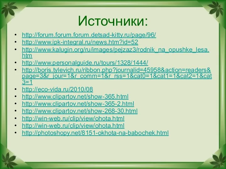 Источники: http://forum.forum.forum.detsad-kitty.ru/page/96/ http://www.ipk-integral.ru/news.htm?id=52 http://www.kalugin.org/ru/images/pejzaz3/rodnik_na_opushke_lesa.htm http://www.personalguide.ru/tours/1328/1444/ http://boris.tylevich.ru/ribbon.php?journalid=45958&action=readers&page=3&r_jour=1&r_comm=1&r_rss=1&cat0=1&cat1=1&cat2=1&cat3=1 http://eco-vida.ru/2010/08 http://www.clipartov.net/show-365.html http://www.clipartov.net/show-365-2.html http://www.clipartov.net/show-268-30.html http://win-web.ru/clip/view/ohota.html http://win-web.ru/clip/view/ohota.html http://photoshopy.net/8151-okhota-na-babochek.html