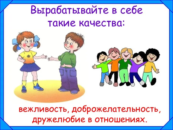 Вырабатывайте в себе такие качества: вежливость, доброжелательность, дружелюбие в отношениях.