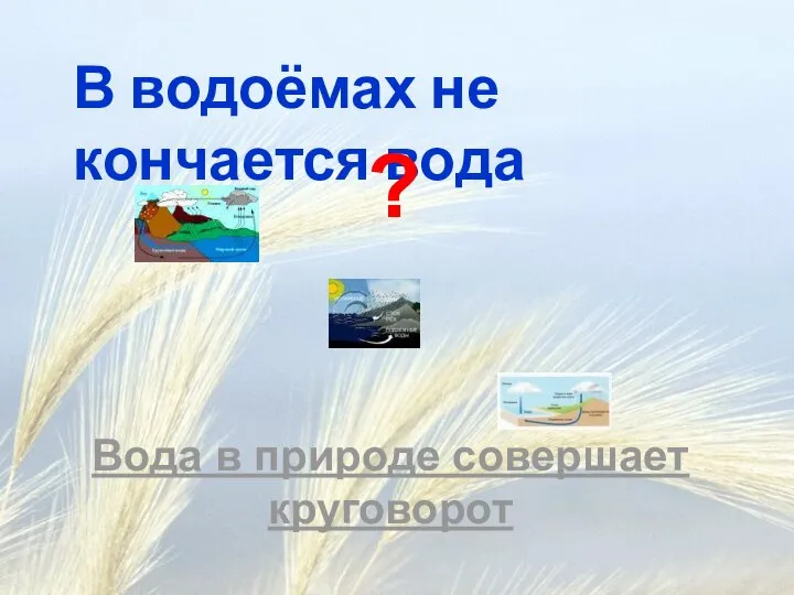 Вода в природе совершает круговорот В водоёмах не кончается вода ?