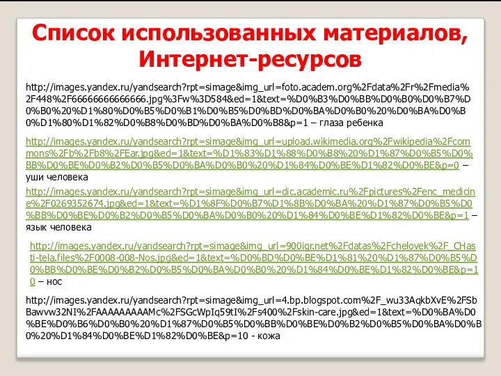 http://images.yandex.ru/yandsearch?rpt=simage&img_url=foto.academ.org%2Fdata%2Fr%2Fmedia%2F448%2F66666666666666.jpg%3Fw%3D584&ed=1&text=%D0%B3%D0%BB%D0%B0%D0%B7%D0%B0%20%D1%80%D0%B5%D0%B1%D0%B5%D0%BD%D0%BA%D0%B0%20%D0%BA%D0%B0%D1%80%D1%82%D0%B8%D0%BD%D0%BA%D0%B8&p=1 – глаза ребенка http://images.yandex.ru/yandsearch?rpt=simage&img_url=upload.wikimedia.org%2Fwikipedia%2Fcommons%2Fb%2Fb8%2FEar.jpg&ed=1&text=%D1%83%D1%88%D0%B8%20%D1%87%D0%B5%D0%BB%D0%BE%D0%B2%D0%B5%D0%BA%D0%B0%20%D1%84%D0%BE%D1%82%D0%BE&p=0 – уши человека http://images.yandex.ru/yandsearch?rpt=simage&img_url=dic.academic.ru%2Fpictures%2Fenc_medicine%2F0269352674.jpg&ed=1&text=%D1%8F%D0%B7%D1%8B%D0%BA%20%D1%87%D0%B5%D0%BB%D0%BE%D0%B2%D0%B5%D0%BA%D0%B0%20%D1%84%D0%BE%D1%82%D0%BE&p=1 – язык