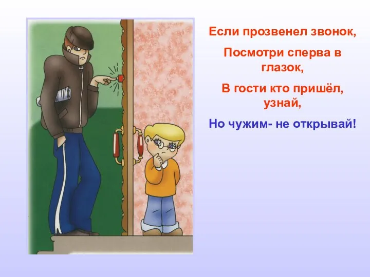 Если прозвенел звонок, Посмотри сперва в глазок, В гости кто пришёл, узнай, Но чужим- не открывай!