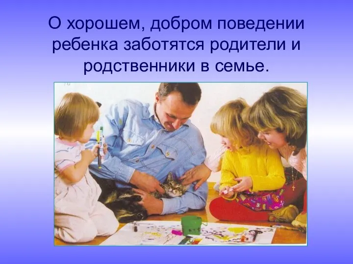 О хорошем, добром поведении ребенка заботятся родители и родственники в семье.