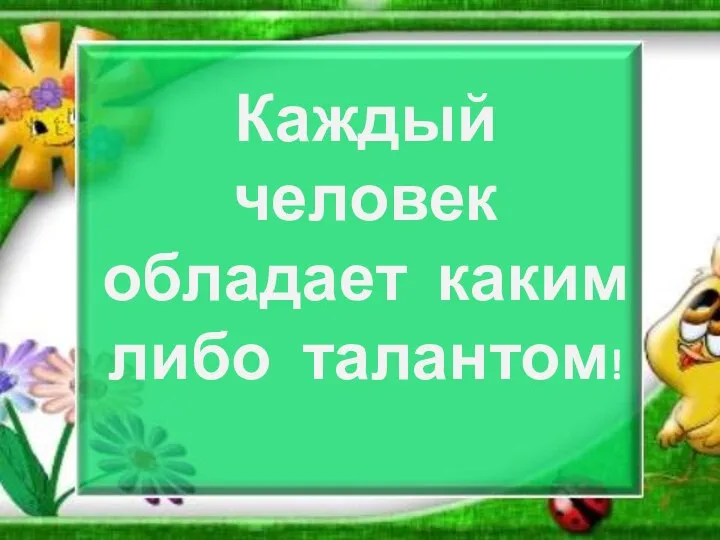 Каждый человек обладает каким либо талантом!