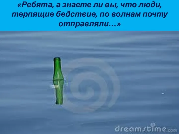 «Ребята, а знаете ли вы, что люди, терпящие бедствие, по волнам почту отправляли…»