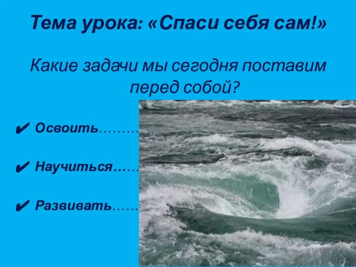 Тема урока: «Спаси себя сам!» Какие задачи мы сегодня поставим перед собой? Освоить…………….. Научиться………….. Развивать……………