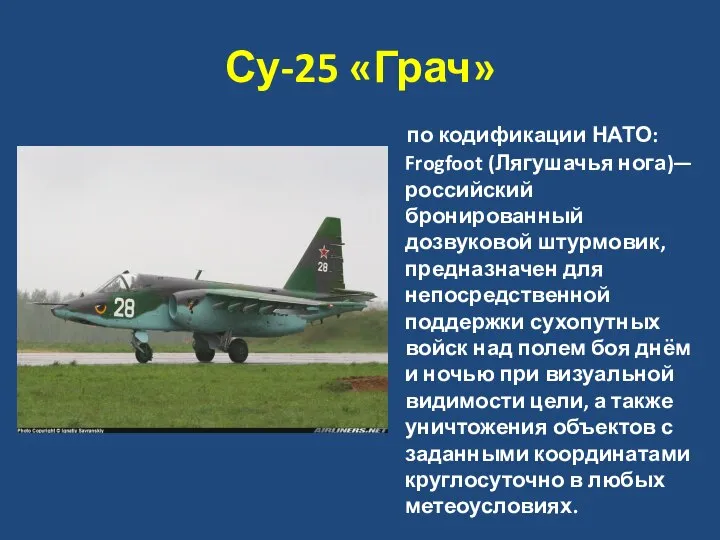 Су-25 «Грач» по кодификации НАТО: Frogfoot (Лягушачья нога)—российский бронированный дозвуковой штурмовик,