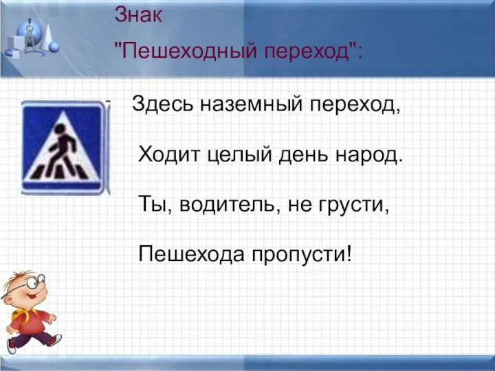 Здесь наземный переход, Ходит целый день народ. Ты, водитель, не грусти, Пешехода пропусти! Знак "Пешеходный переход":