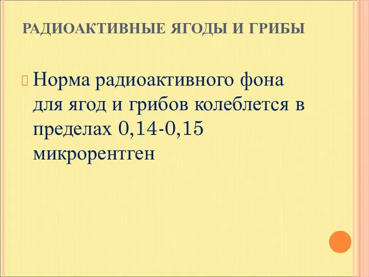 РАДИОАКТИВНЫЕ ЯГОДЫ И ГРИБЫ Норма радиоактивного фона для ягод и грибов колеблется в пределах 0,14-0,15 микрорентген