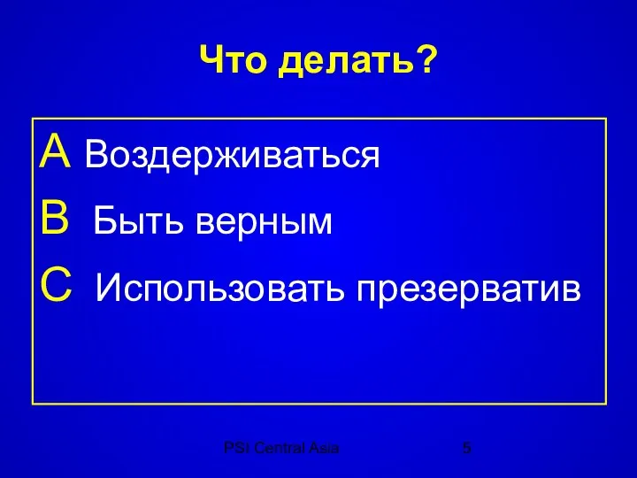 PSI Central Asia Что делать? А Воздерживаться B Быть верным C Использовать презерватив