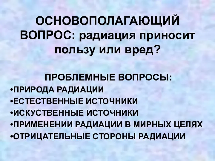 ОСНОВОПОЛАГАЮЩИЙ ВОПРОС: радиация приносит пользу или вред? ПРОБЛЕМНЫЕ ВОПРОСЫ: ПРИРОДА РАДИАЦИИ