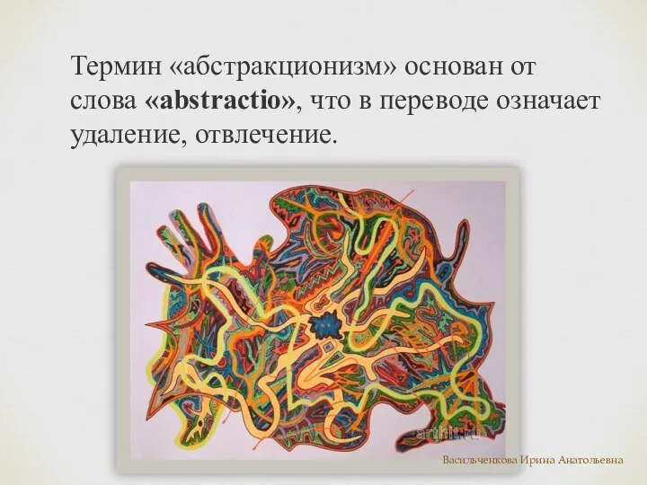 Термин «абстракционизм» основан от слова «abstractio», что в переводе означает удаление, отвлечение. Васильченкова Ирина Анатольевна