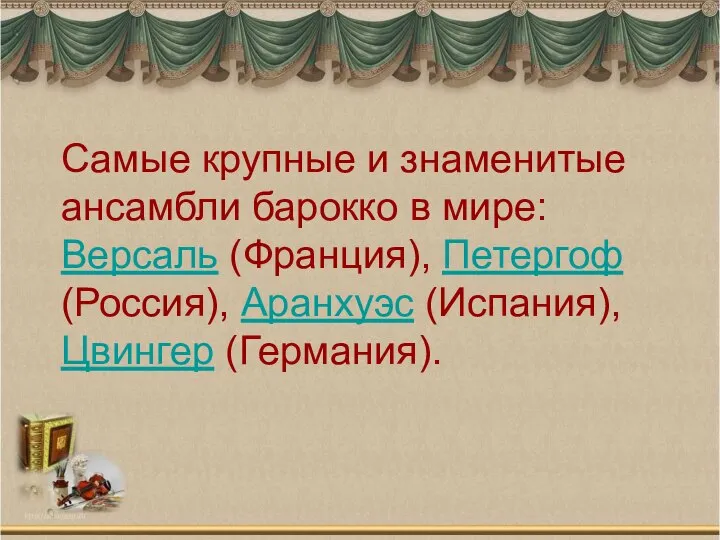 Самые крупные и знаменитые ансамбли барокко в мире: Версаль (Франция), Петергоф (Россия), Аранхуэс (Испания), Цвингер (Германия).