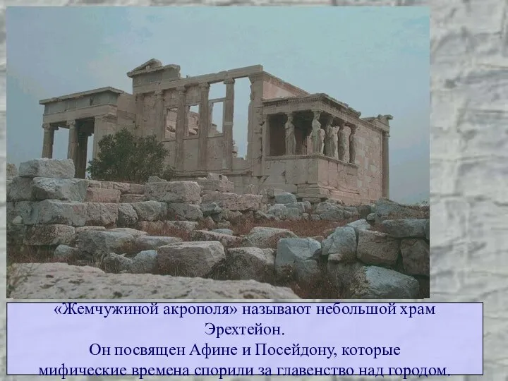 «Жемчужиной акрополя» называют небольшой храм Эрехтейон. Он посвящен Афине и Посейдону,