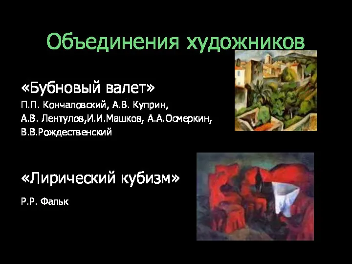 Объединения художников «Бубновый валет» П.П. Кончаловский, А.В. Куприн, А.В. Лентулов,И.И.Машков, А.А.Осмеркин, В.В.Рождественский «Лирический кубизм» Р.Р. Фальк