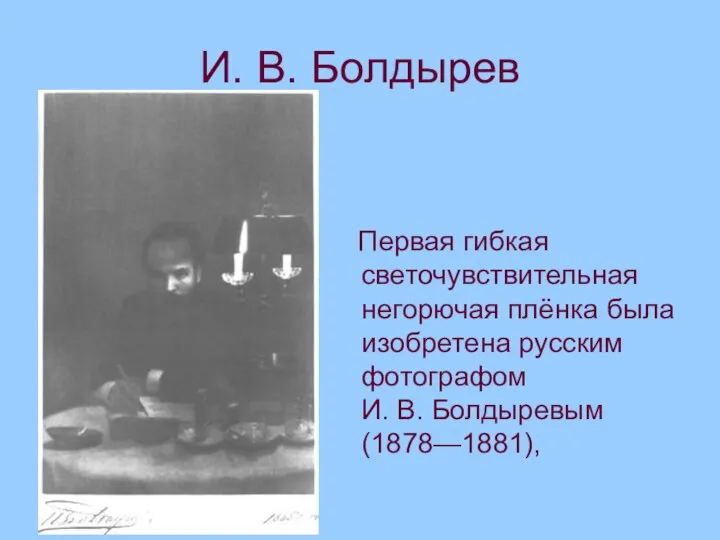 И. В. Болдырев Первая гибкая светочувствительная негорючая плёнка была изобретена русским фотографом И. В. Болдыревым (1878—1881),