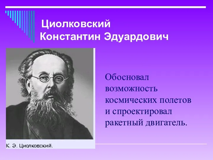 Обосновал возможность космических полетов и спроектировал ракетный двигатель. Циолковский Константин Эдуардович